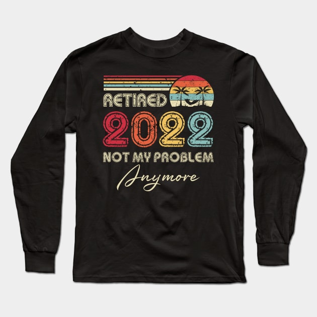 Retired 2022 Not My Problem Anymore Funny Retirement Long Sleeve T-Shirt by Penda